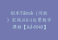 创禾Tiktok（同款）实战从0-1运营教学课程【Ad-0040】-副业圈