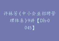 许林芳《中小企业招聘管理体系》9讲【Dh-0045】-副业圈