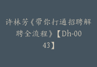 许林芳《带你打通招聘解聘全流程》【Dh-0043】-副业圈