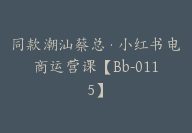 同款潮汕蔡总·小红书电商运营课【Bb-0115】-副业圈